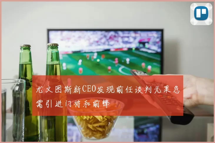 尤文图斯新CEO发现前任谈判无果急需引进门将和前锋