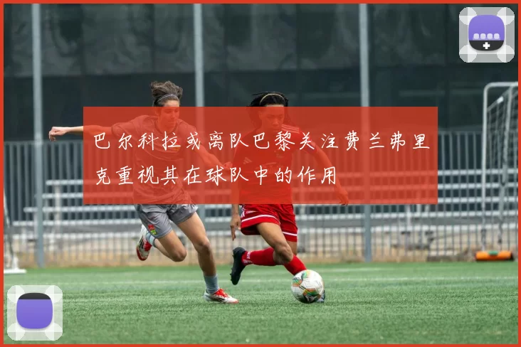 巴尔科拉或离队巴黎关注费兰弗里克重视其在球队中的作用