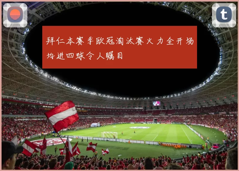 拜仁本赛季欧冠淘汰赛火力全开场均进四球令人瞩目