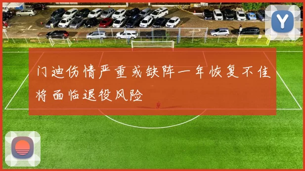 门迪伤情严重或缺阵一年恢复不佳将面临退役风险