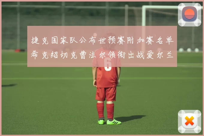 捷克国家队公布世预赛附加赛名单希克绍切克曹法尔领衔出战爱尔兰