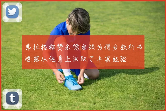 弗拉格称赞米德尔顿为得分教科书透露从他身上汲取了丰富经验
