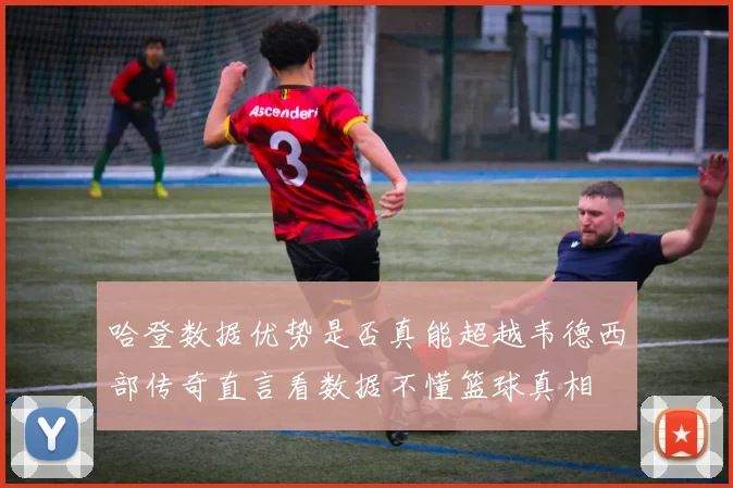 哈登数据优势是否真能超越韦德西部传奇直言看数据不懂篮球真相