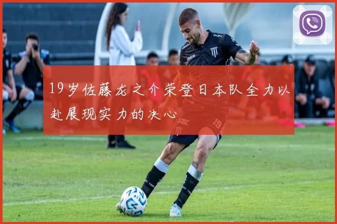 19岁佐藤龙之介荣登日本队全力以赴展现实力的决心