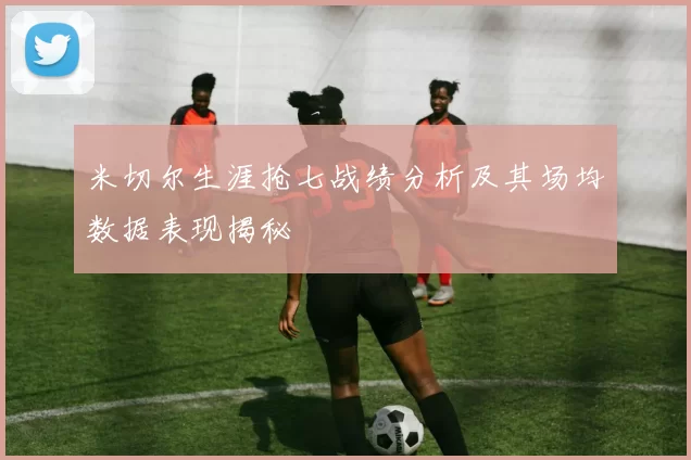 米切尔生涯抢七战绩分析及其场均数据表现揭秘