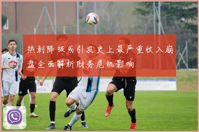 热刺降级或引发史上最严重收入崩盘全面解析财务危机影响