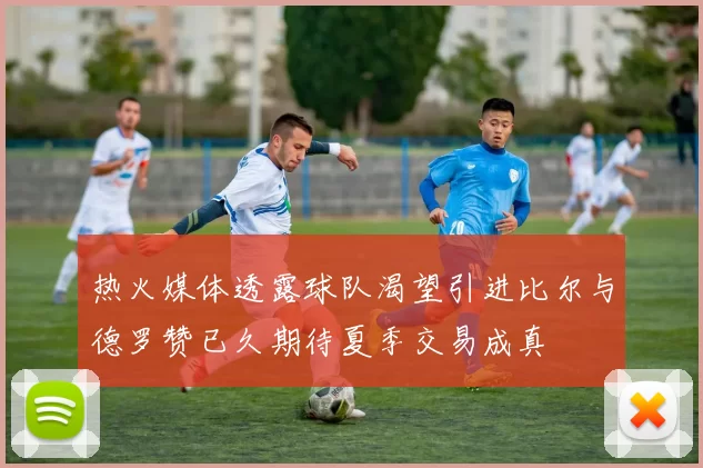 热火媒体透露球队渴望引进比尔与德罗赞已久期待夏季交易成真