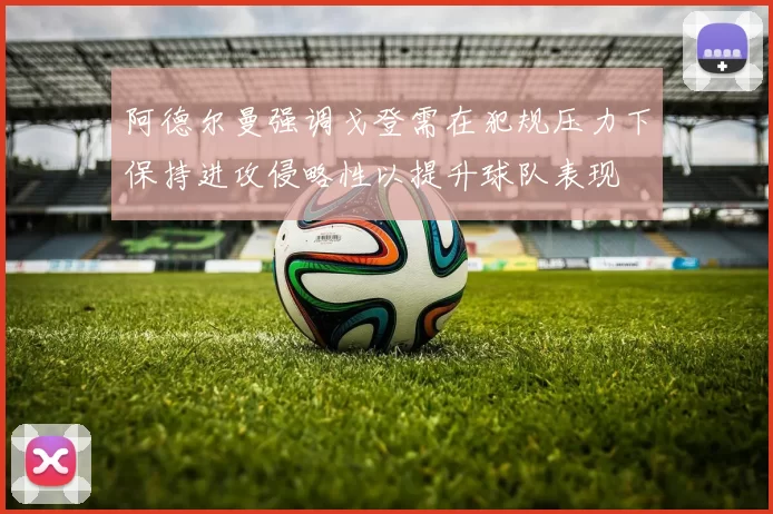 阿德尔曼强调戈登需在犯规压力下保持进攻侵略性以提升球队表现