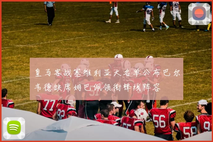 皇马客战塞维利亚大名单公布巴尔韦德缺席姆巴佩领衔锋线阵容