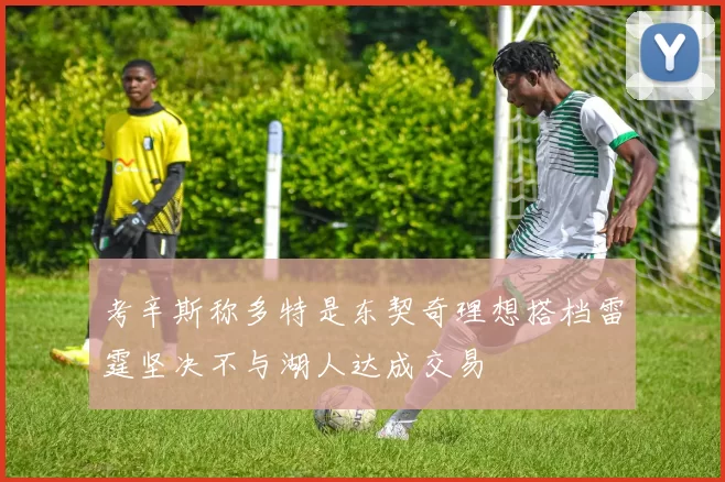 考辛斯称多特是东契奇理想搭档雷霆坚决不与湖人达成交易
