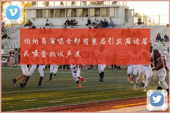 伯纳乌演唱会即将重启引发周边居民噪音抗议声浪