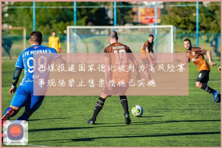 西媒报道国家德比被列为高风险赛事现场禁止售票措施已实施