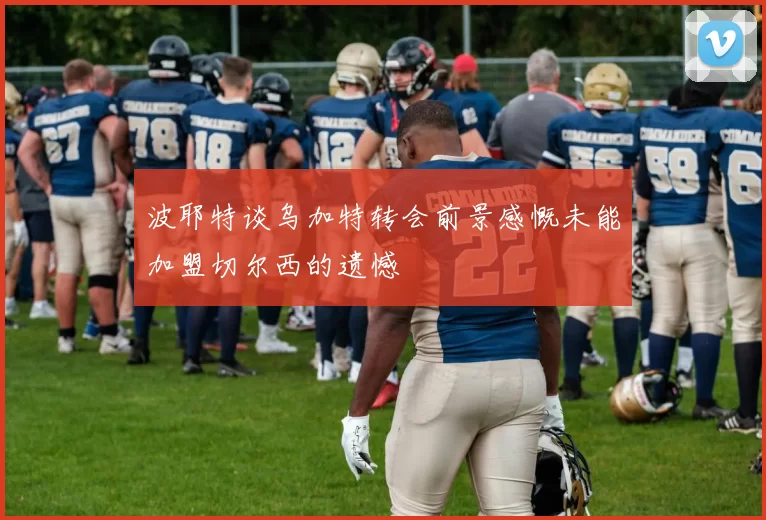 波耶特谈乌加特转会前景感慨未能加盟切尔西的遗憾