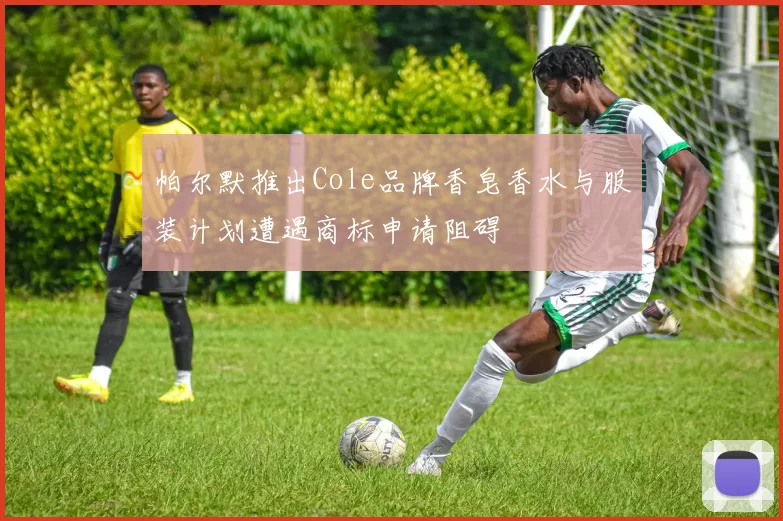帕尔默推出Cole品牌香皂香水与服装计划遭遇商标申请阻碍