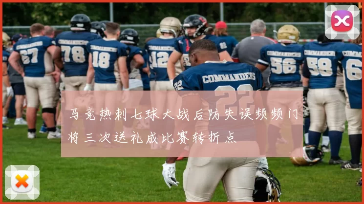 马竞热刺七球大战后防失误频频门将三次送礼成比赛转折点