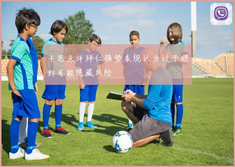 卡恩点评拜仁强势表现认为过于顺利可能隐藏风险